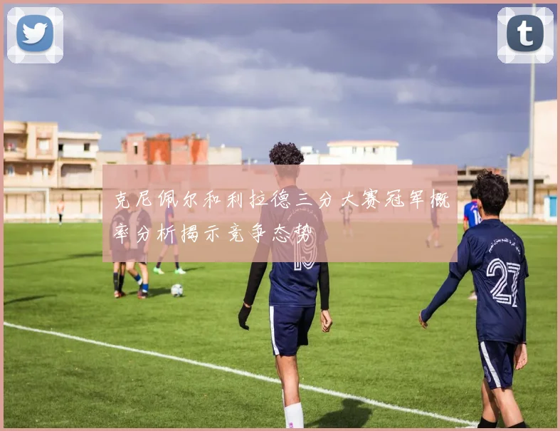 克尼佩尔和利拉德三分大赛冠军概率分析揭示竞争态势