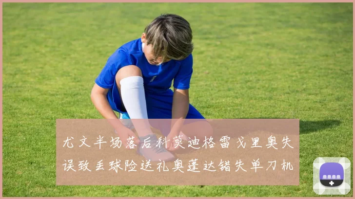 尤文半场落后科莫迪格雷戈里奥失误致丢球险送礼奥蓬达错失单刀机会