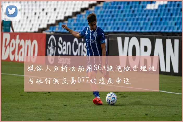 媒体人分析快船用SGA换泡椒合理性与独行侠交易077的悲剧命运