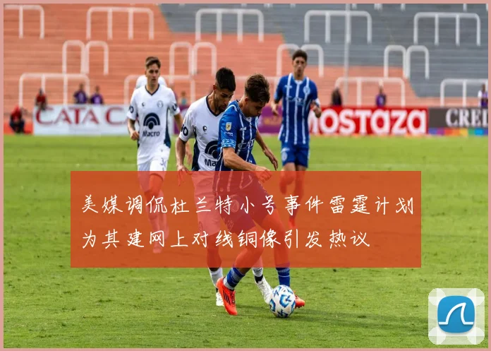 美媒调侃杜兰特小号事件雷霆计划为其建网上对线铜像引发热议