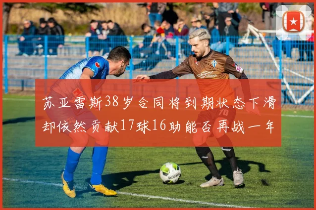 苏亚雷斯38岁合同将到期状态下滑却依然贡献17球16助能否再战一年
