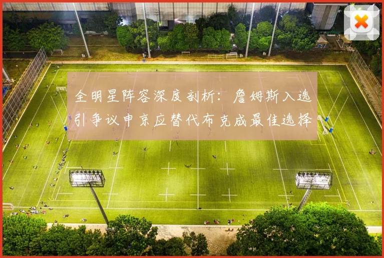 全明星阵容深度剖析：詹姆斯入选引争议申京应替代布克成最佳选择