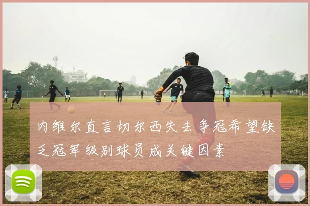 内维尔直言切尔西失去争冠希望缺乏冠军级别球员成关键因素