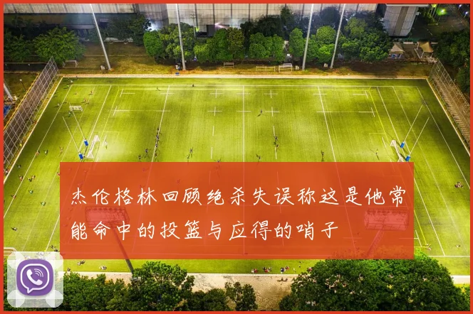杰伦格林回顾绝杀失误称这是他常能命中的投篮与应得的哨子