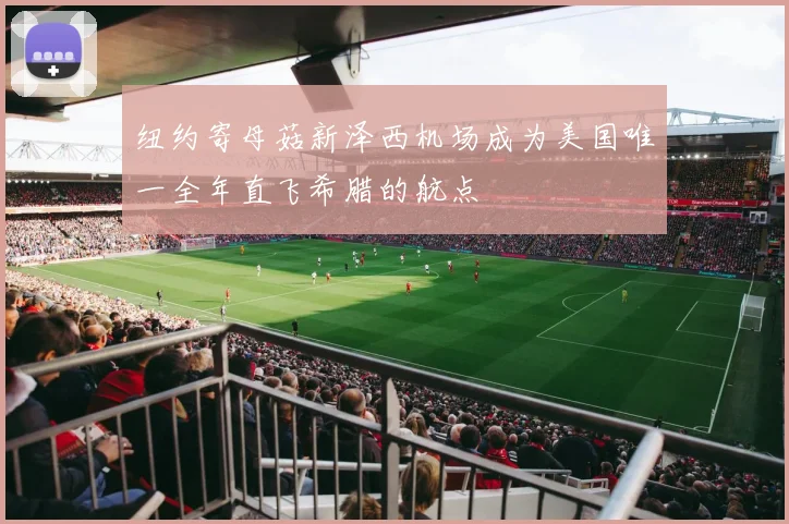纽约寄母菇新泽西机场成为美国唯一全年直飞希腊的航点