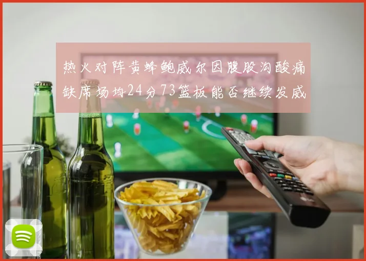 热火对阵黄蜂鲍威尔因腹股沟酸痛缺席场均24分73篮板能否继续发威