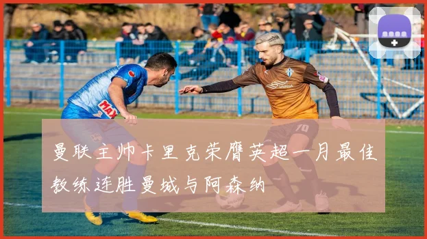 曼联主帅卡里克荣膺英超一月最佳教练连胜曼城与阿森纳