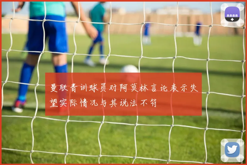 曼联青训球员对阿莫林言论表示失望实际情况与其说法不符