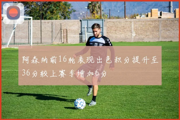 阿森纳前16轮表现出色积分提升至36分较上赛季增加6分