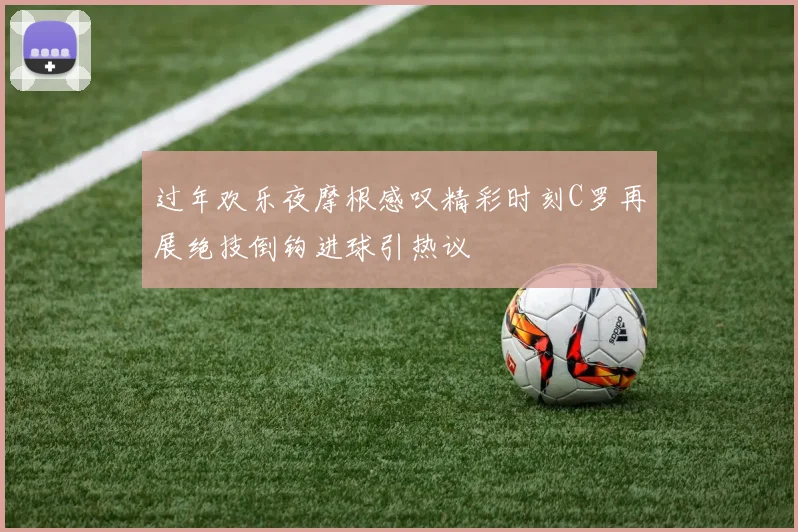 过年欢乐夜摩根感叹精彩时刻C罗再展绝技倒钩进球引热议