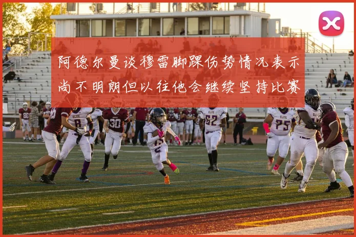 阿德尔曼谈穆雷脚踝伤势情况表示尚不明朗但以往他会继续坚持比赛