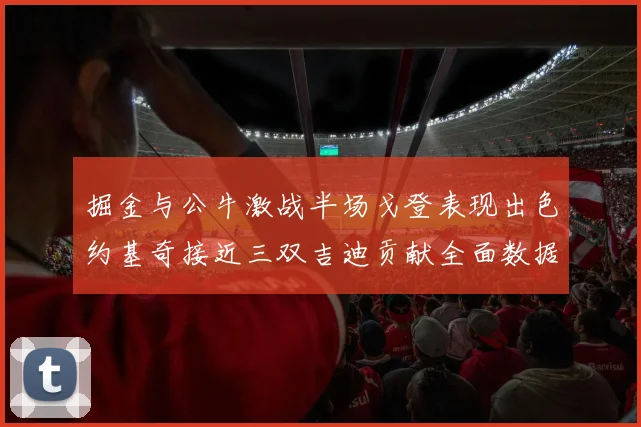 掘金与公牛激战半场戈登表现出色约基奇接近三双吉迪贡献全面数据