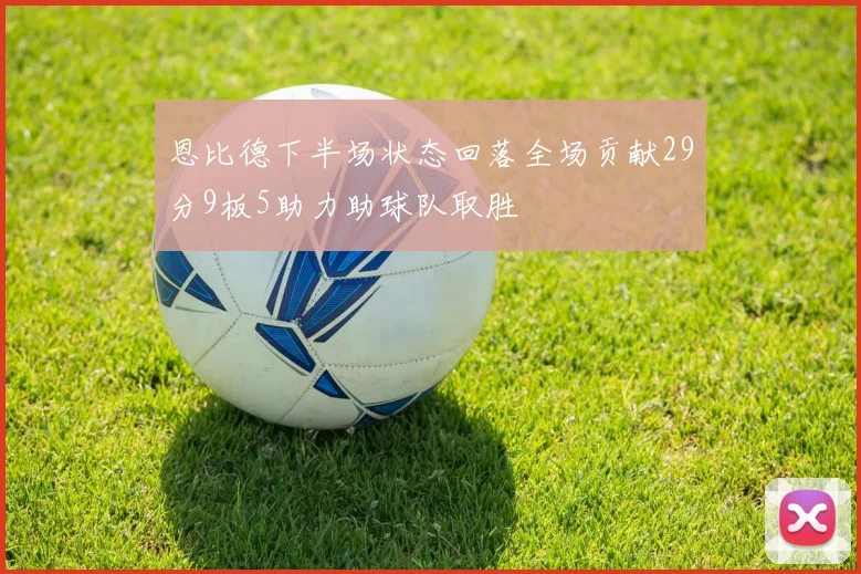 恩比德下半场状态回落全场贡献29分9板5助力助球队取胜