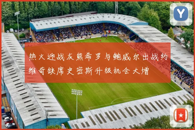 热火迎战灰熊希罗与鲍威尔出战约维奇缺席史密斯升级机会大增