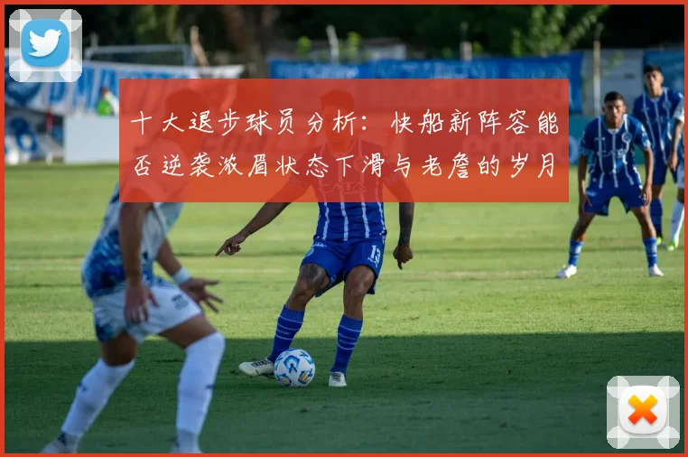 十大退步球员分析：快船新阵容能否逆袭浓眉状态下滑与老詹的岁月流逝