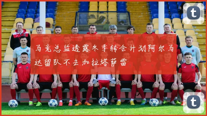 马竞总监透露冬季转会计划阿尔马达留队不去加拉塔萨雷