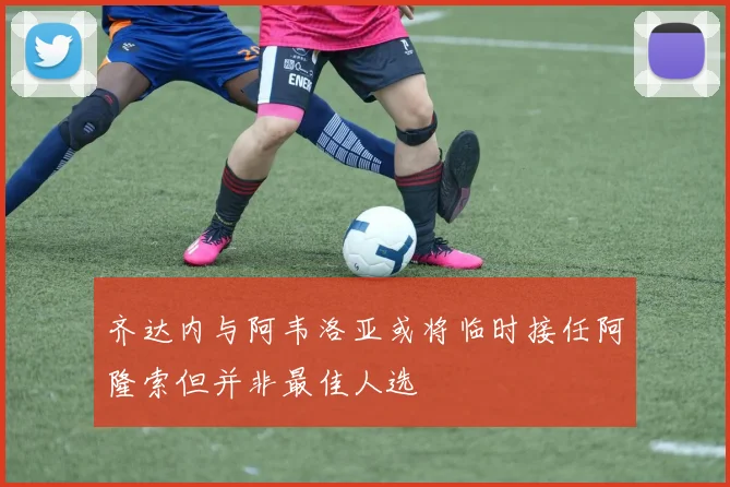 齐达内与阿韦洛亚或将临时接任阿隆索但并非最佳人选