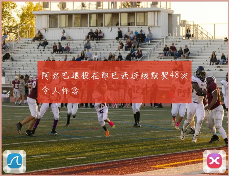 阿尔巴退役在即巴西连线默契48次令人怀念