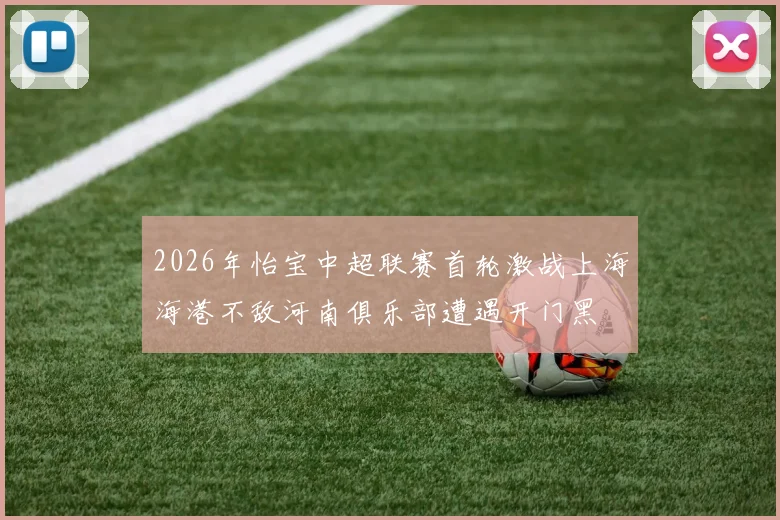 2026年怡宝中超联赛首轮激战上海海港不敌河南俱乐部遭遇开门黑