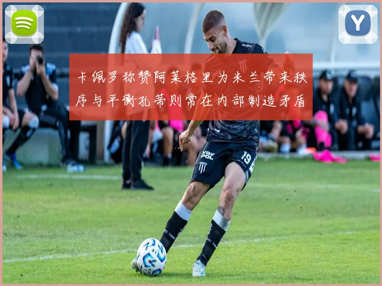 卡佩罗称赞阿莱格里为米兰带来秩序与平衡孔蒂则常在内部制造矛盾