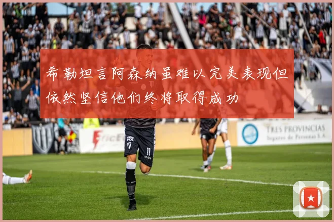 希勒坦言阿森纳虽难以完美表现但依然坚信他们终将取得成功