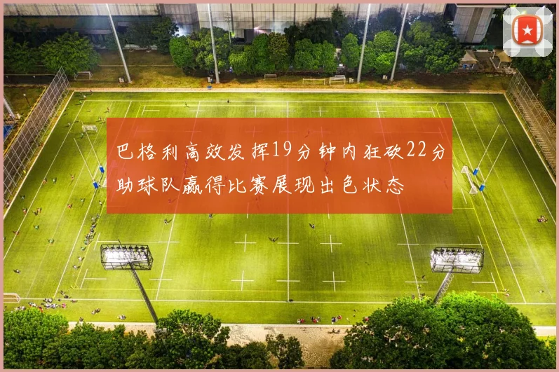 巴格利高效发挥19分钟内狂砍22分助球队赢得比赛展现出色状态