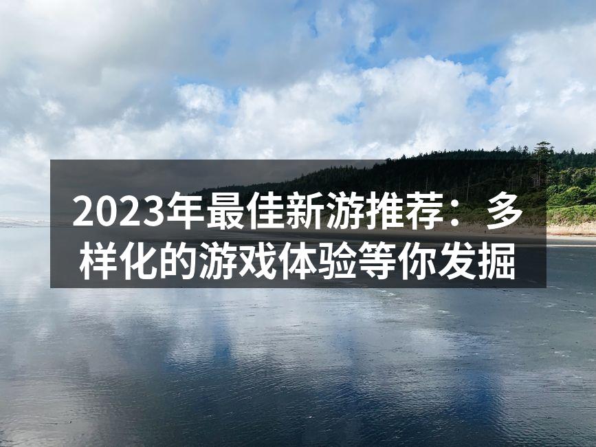 2023年最佳新游推荐：多样化的游戏体验