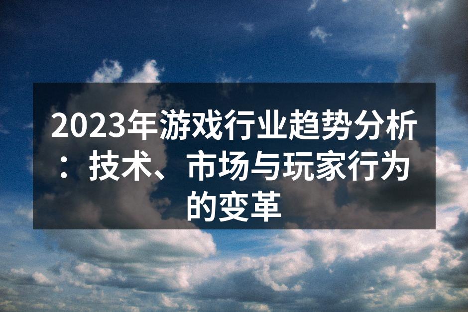 2023年游戏行业趋势分析：技术、市场与