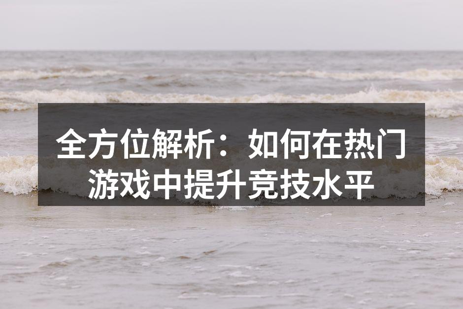 全方位解析：如何在热门游戏中提升竞技水平