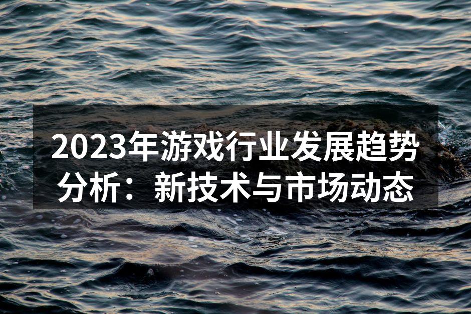 2023年游戏行业发展趋势分析：新技术与